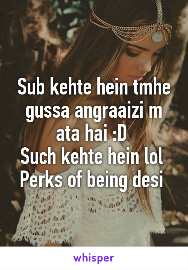 Sub kehte hein tmhe gussa angraaizi m ata hai :D 
Such kehte hein lol 
Perks of being desi 