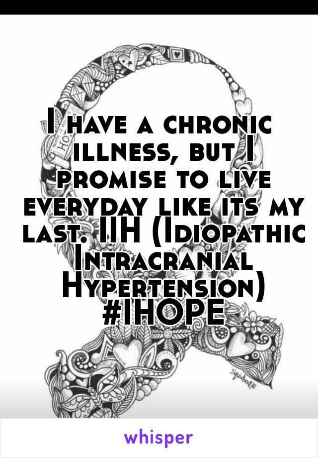 I have a chronic illness, but I promise to live everyday like its my last. IIH (Idiopathic Intracranial Hypertension) #IHOPE