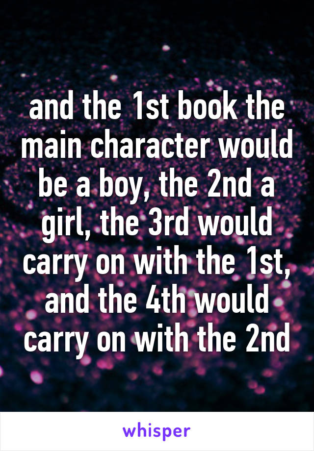 and the 1st book the main character would be a boy, the 2nd a girl, the 3rd would carry on with the 1st, and the 4th would carry on with the 2nd