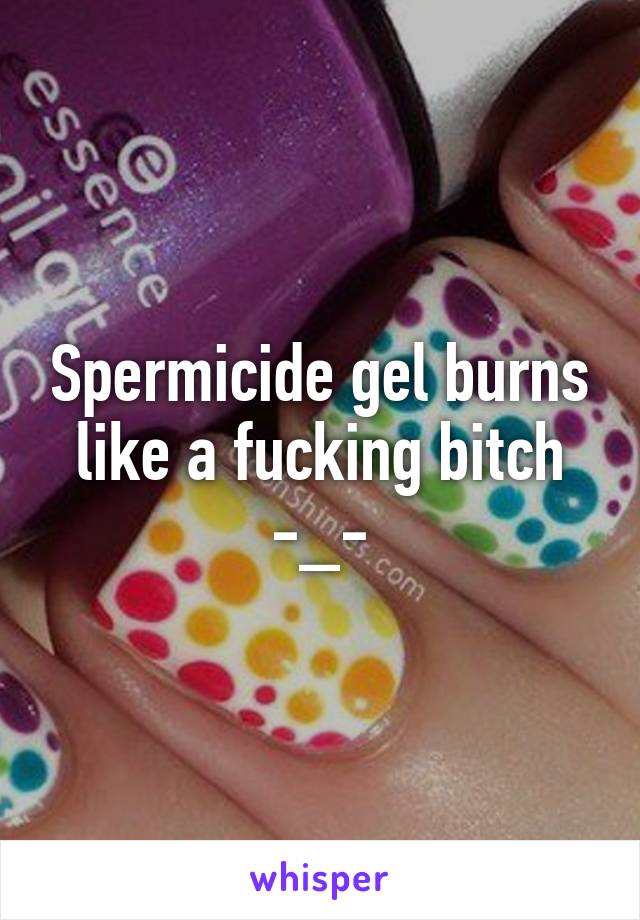 Spermicide gel burns like a fucking bitch -_-