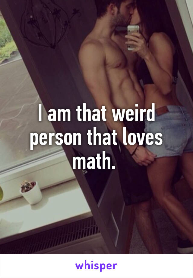 I am that weird person that loves math. 