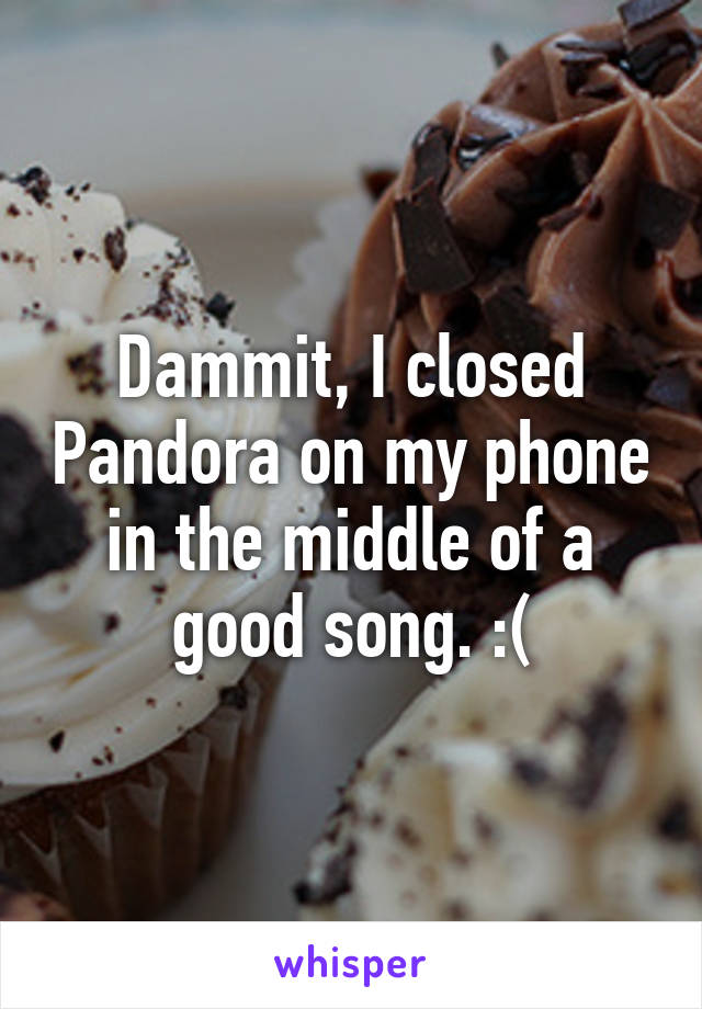 Dammit, I closed Pandora on my phone in the middle of a good song. :(