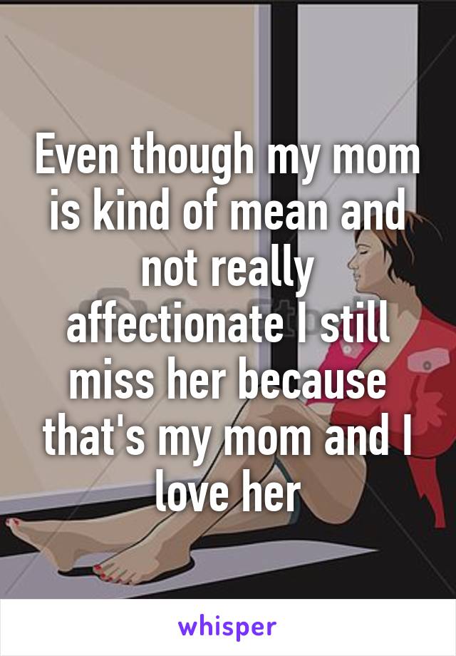 Even though my mom is kind of mean and not really affectionate I still miss her because that's my mom and I love her