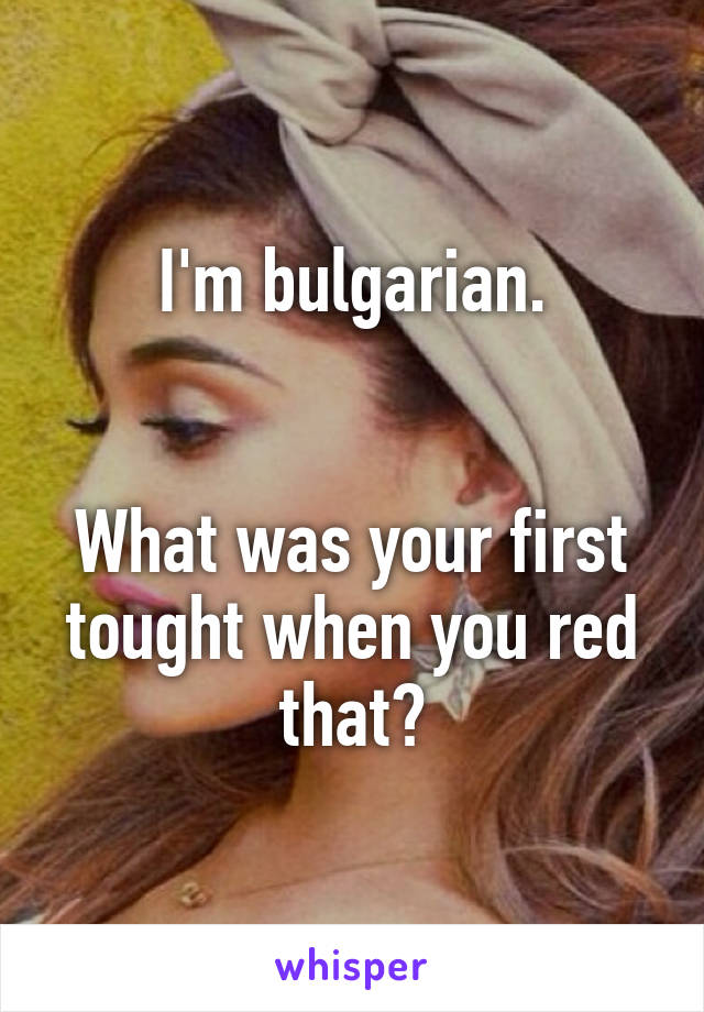 I'm bulgarian.


What was your first tought when you red that?