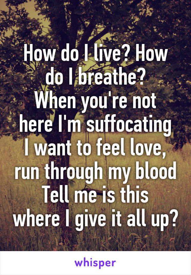 How do I live? How do I breathe?
When you're not here I'm suffocating
I want to feel love, run through my blood
Tell me is this where I give it all up?