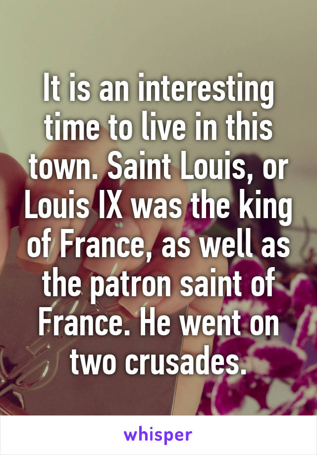 It is an interesting time to live in this town. Saint Louis, or Louis IX was the king of France, as well as the patron saint of France. He went on two crusades.