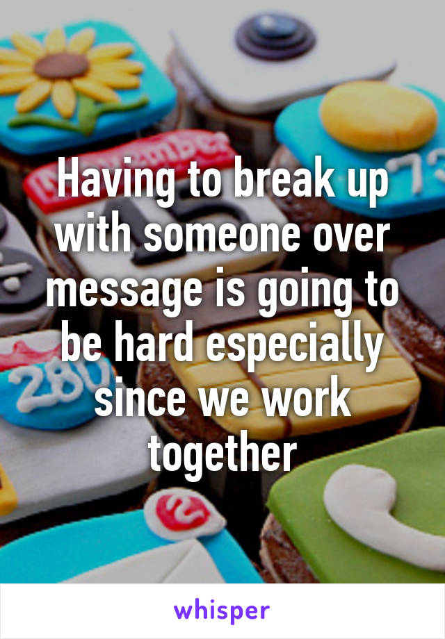 Having to break up with someone over message is going to be hard especially since we work together