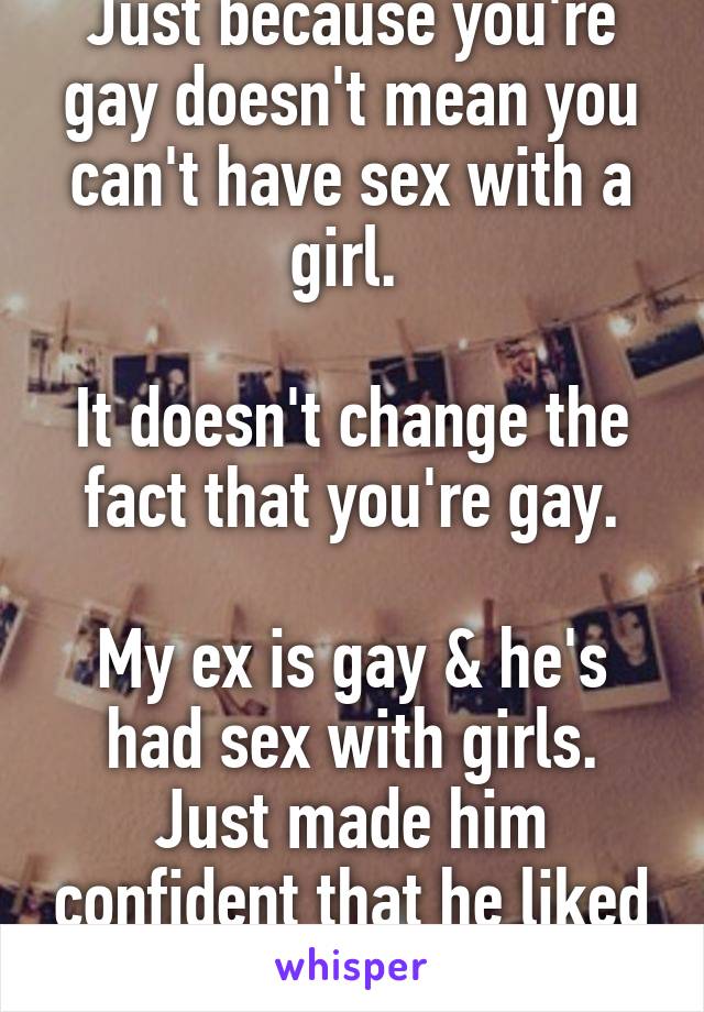 Just because you're gay doesn't mean you can't have sex with a girl. 

It doesn't change the fact that you're gay.

My ex is gay & he's had sex with girls. Just made him confident that he liked dick.