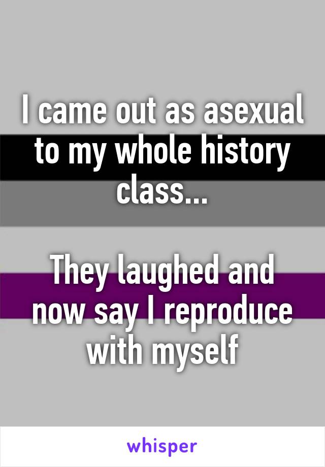 I came out as asexual to my whole history class...

They laughed and now say I reproduce with myself