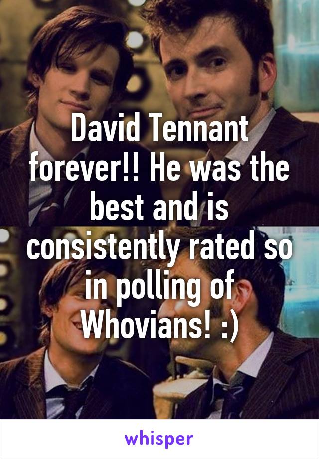 David Tennant forever!! He was the best and is consistently rated so in polling of Whovians! :)