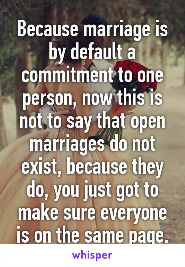 Because marriage is by default a commitment to one person, now this is not to say that open marriages do not exist, because they do, you just got to make sure everyone is on the same page.