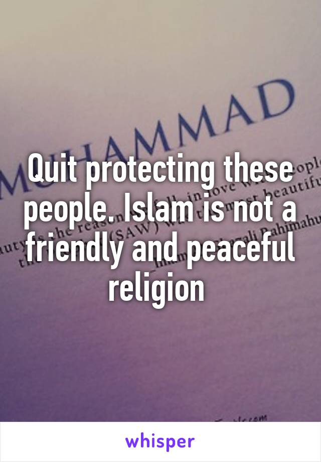 Quit protecting these people. Islam is not a friendly and peaceful religion 