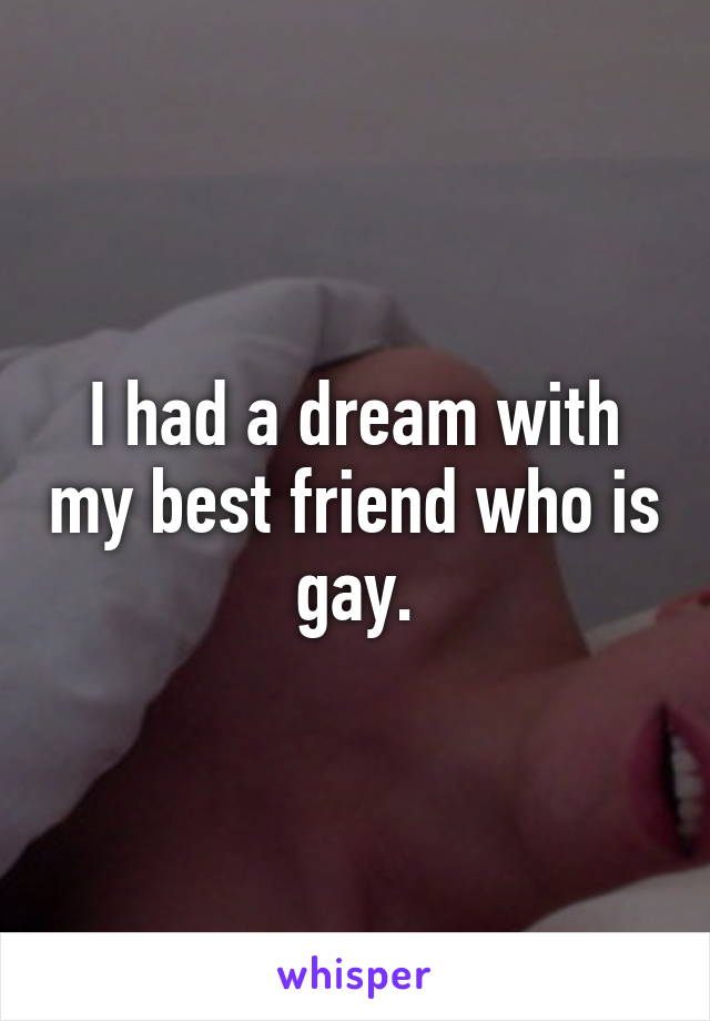 I had a dream with my best friend who is gay.