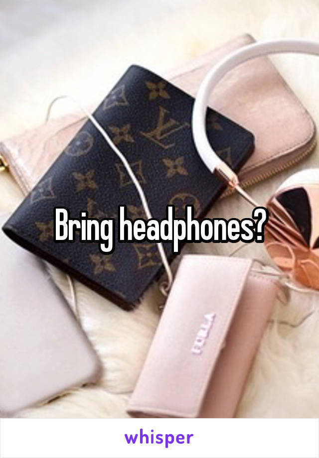 Bring headphones?