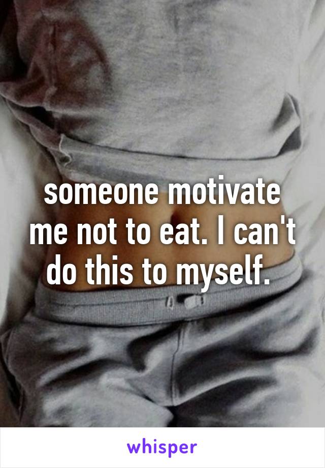 someone motivate me not to eat. I can't do this to myself. 