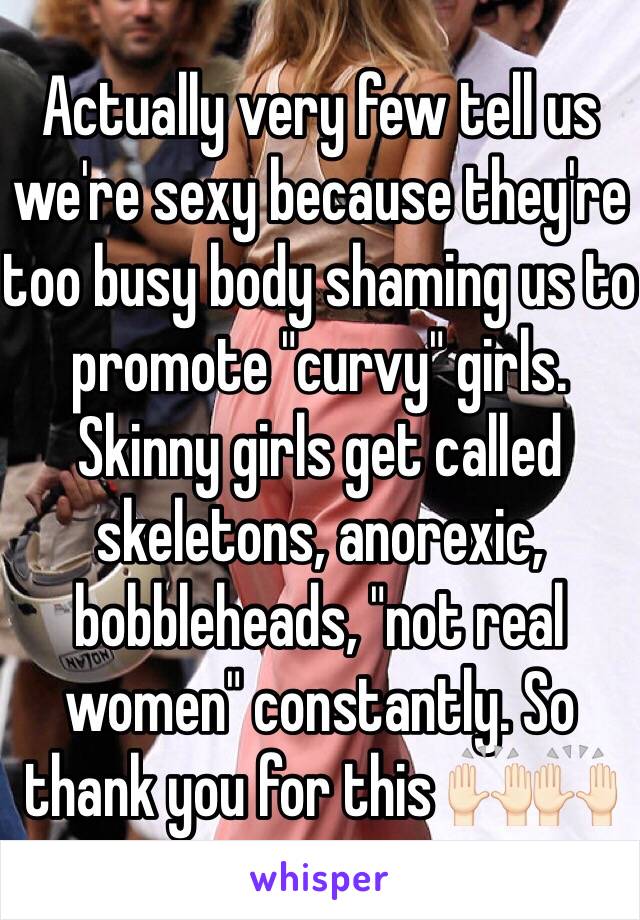 Actually very few tell us we're sexy because they're too busy body shaming us to promote "curvy" girls. Skinny girls get called skeletons, anorexic, bobbleheads, "not real women" constantly. So thank you for this 🙌🏻🙌🏻