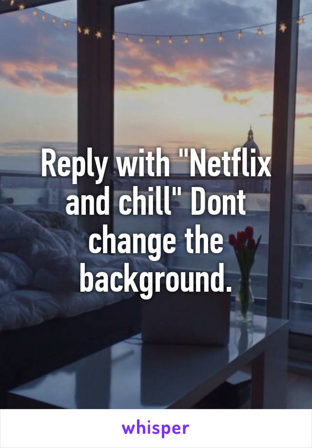 Reply with "Netflix and chill" Dont change the background.