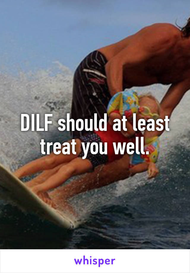 DILF should at least treat you well.