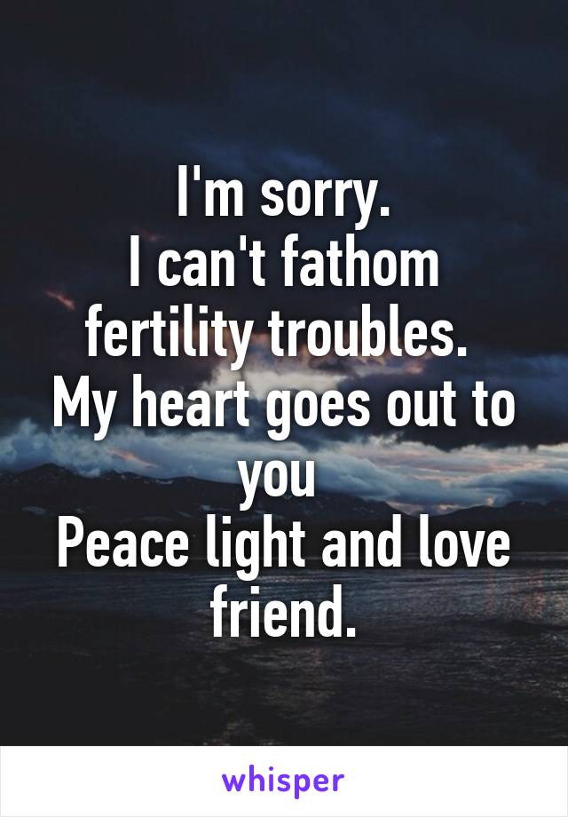 I'm sorry.
I can't fathom fertility troubles. 
My heart goes out to you 
Peace light and love friend.