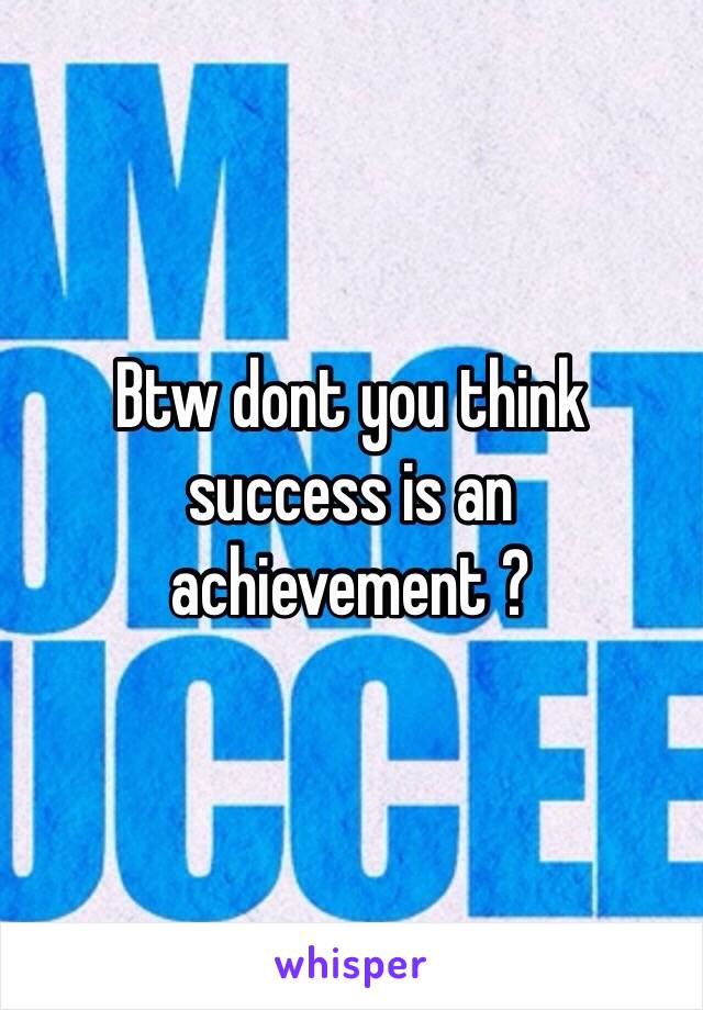 Btw dont you think success is an achievement ? 