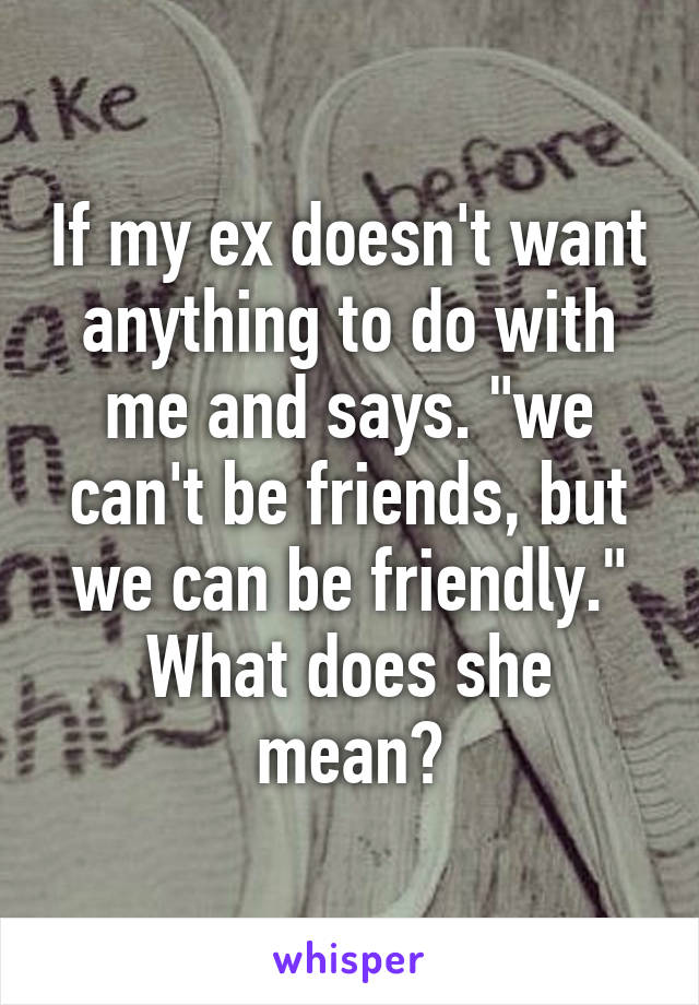 If my ex doesn't want anything to do with me and says. "we can't be friends, but we can be friendly." What does she mean?