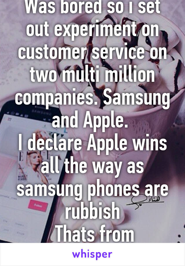 Was bored so i set out experiment on customer service on two multi million companies. Samsung and Apple. 
I declare Apple wins all the way as samsung phones are rubbish
 Thats from samsung customer!!