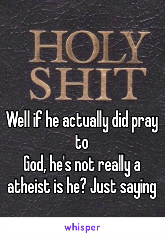 Well if he actually did pray to
God, he's not really a atheist is he? Just saying 