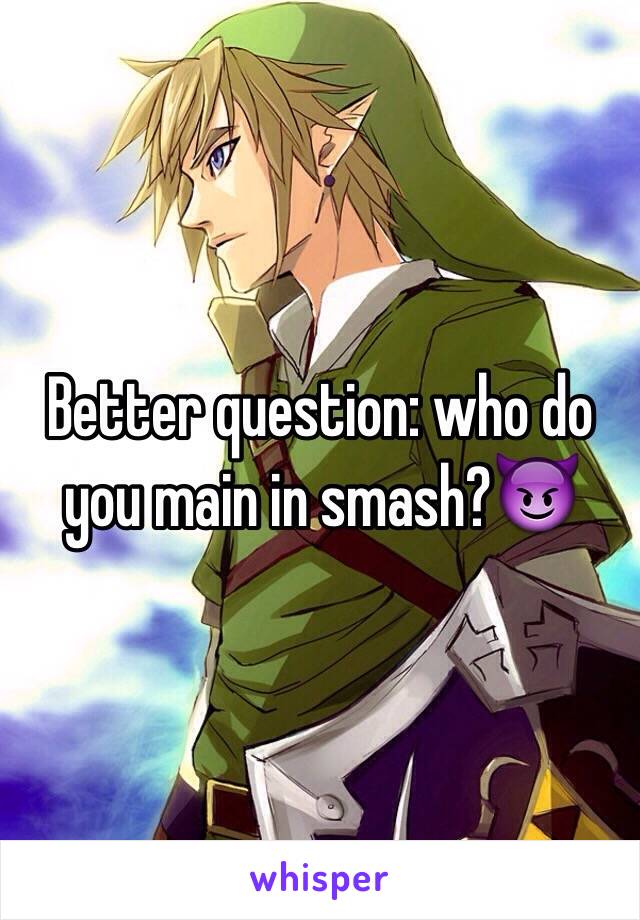 Better question: who do you main in smash?😈