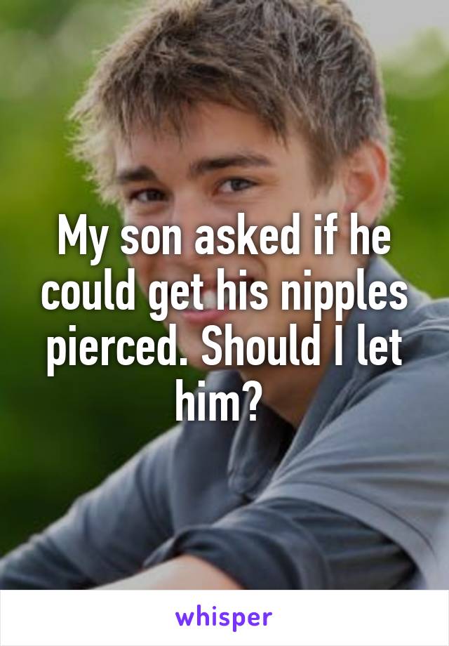 My son asked if he could get his nipples pierced. Should I let him? 