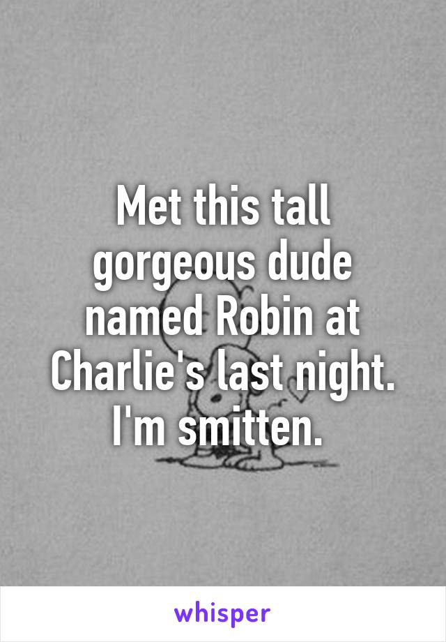 Met this tall gorgeous dude named Robin at Charlie's last night. I'm smitten. 