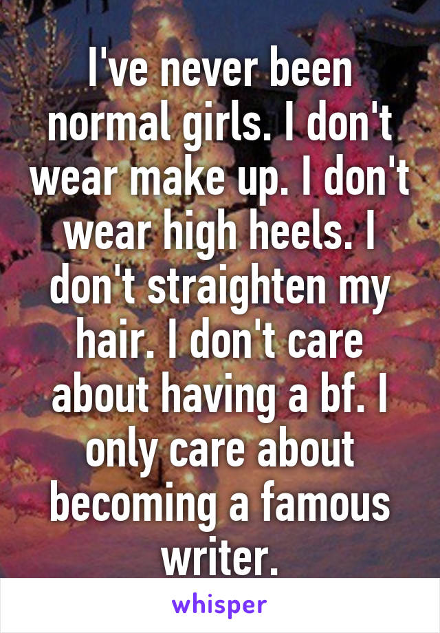 I've never been normal girls. I don't wear make up. I don't wear high heels. I don't straighten my hair. I don't care about having a bf. I only care about becoming a famous writer.