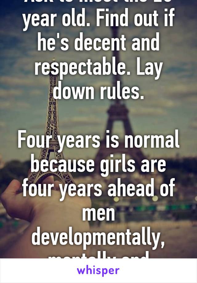 Ask to meet the 20 year old. Find out if he's decent and respectable. Lay down rules.

Four years is normal because girls are four years ahead of men developmentally, mentally and emotionally.