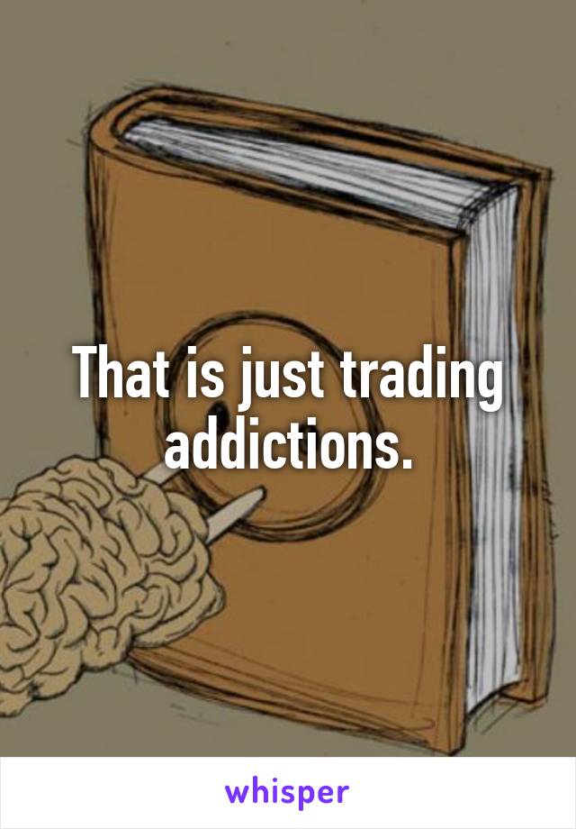 That is just trading addictions.