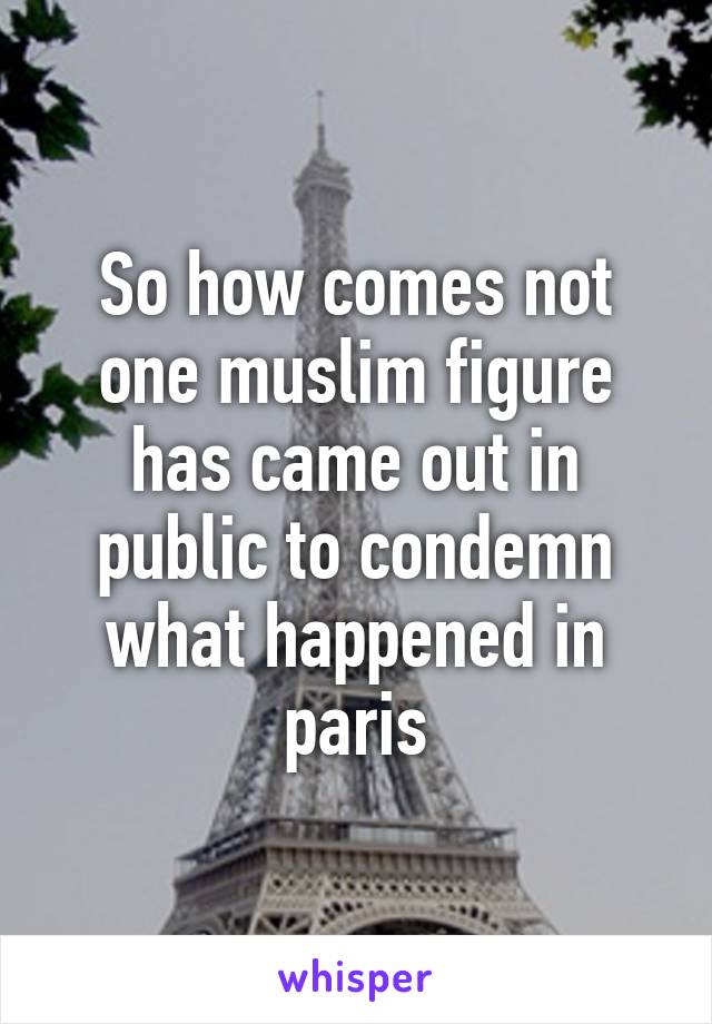 So how comes not one muslim figure has came out in public to condemn what happened in paris