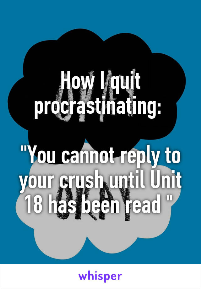 How I quit procrastinating: 

"You cannot reply to your crush until Unit 18 has been read " 