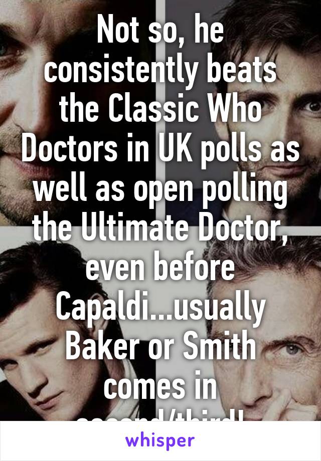 Not so, he consistently beats the Classic Who Doctors in UK polls as well as open polling the Ultimate Doctor, even before Capaldi...usually Baker or Smith comes in second/third!