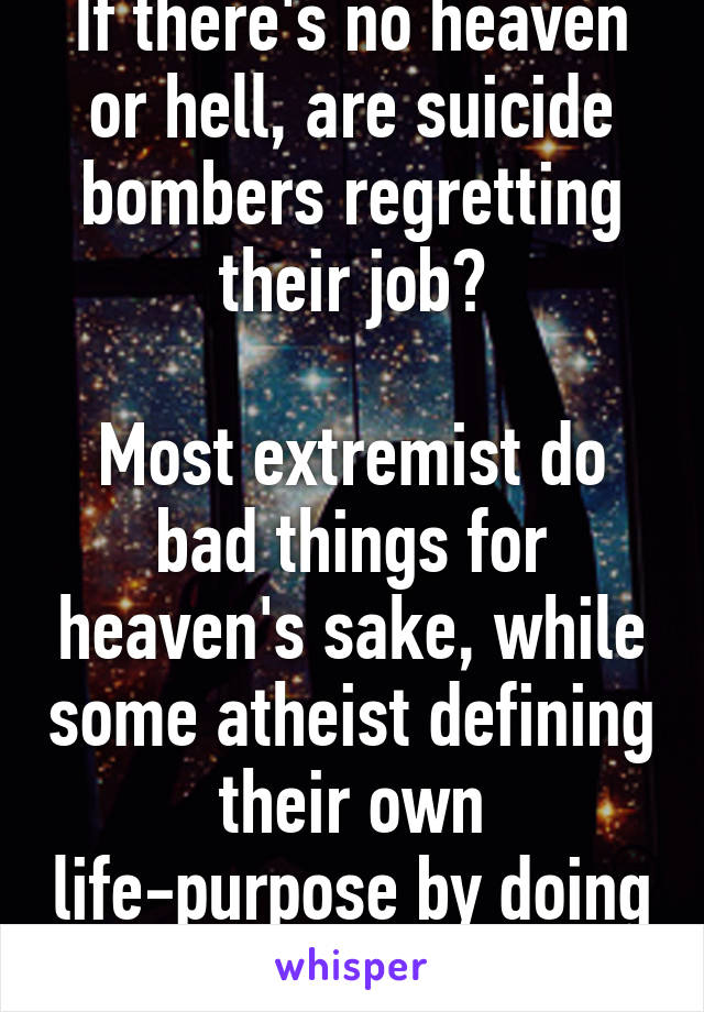 If there's no heaven or hell, are suicide bombers regretting their job?

Most extremist do bad things for heaven's sake, while some atheist defining their own life-purpose by doing positive things.