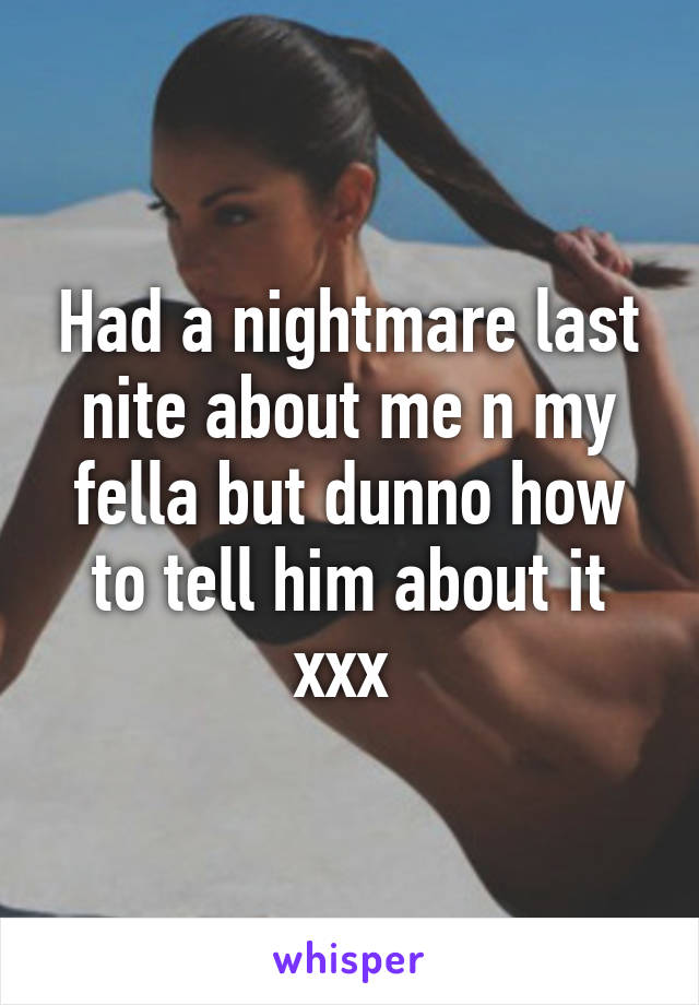 Had a nightmare last nite about me n my fella but dunno how to tell him about it xxx 