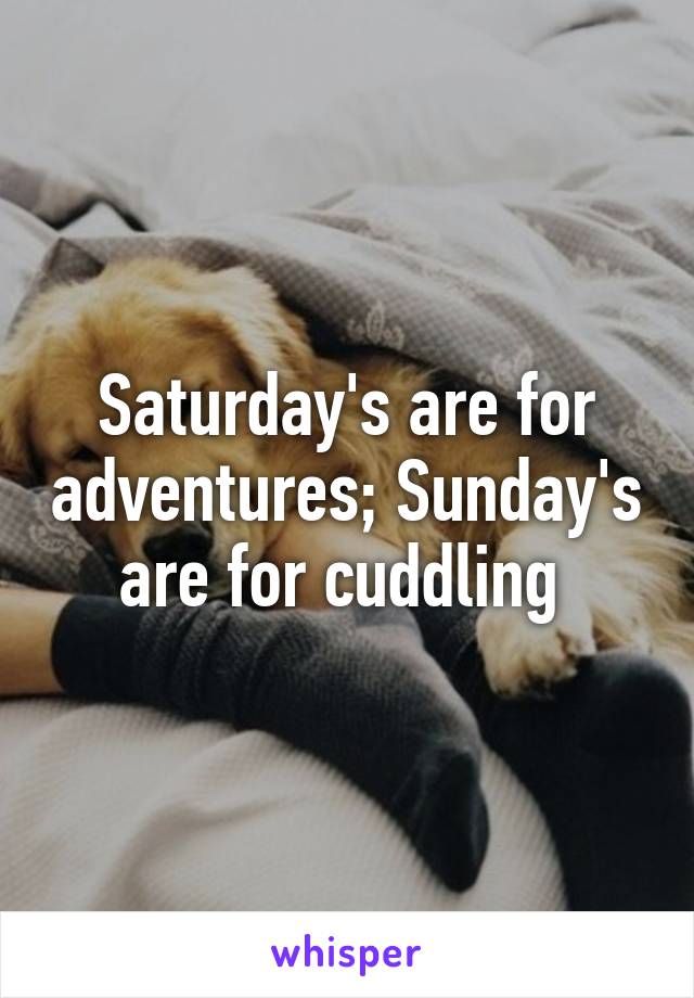 Saturday's are for adventures; Sunday's are for cuddling 