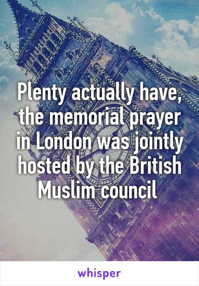 Plenty actually have, the memorial prayer in London was jointly hosted by the British Muslim council 