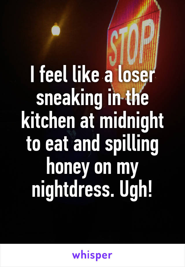 I feel like a loser sneaking in the kitchen at midnight to eat and spilling honey on my nightdress. Ugh!