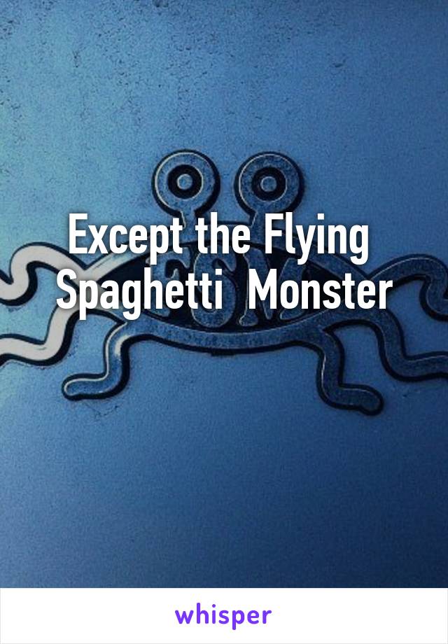 Except the Flying  Spaghetti  Monster

