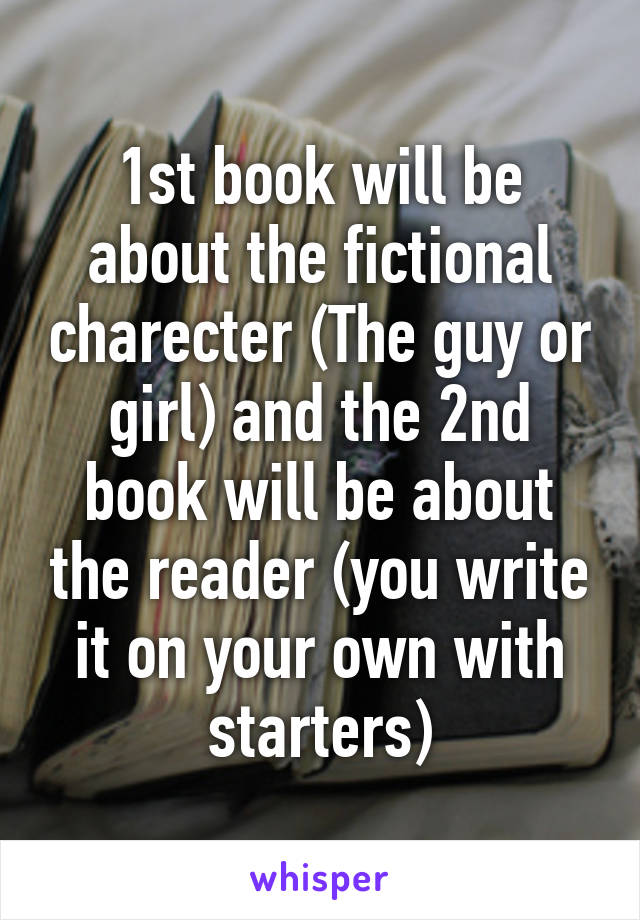 1st book will be about the fictional charecter (The guy or girl) and the 2nd book will be about the reader (you write it on your own with starters)