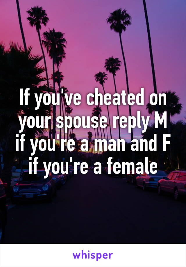 If you've cheated on your spouse reply M if you're a man and F if you're a female