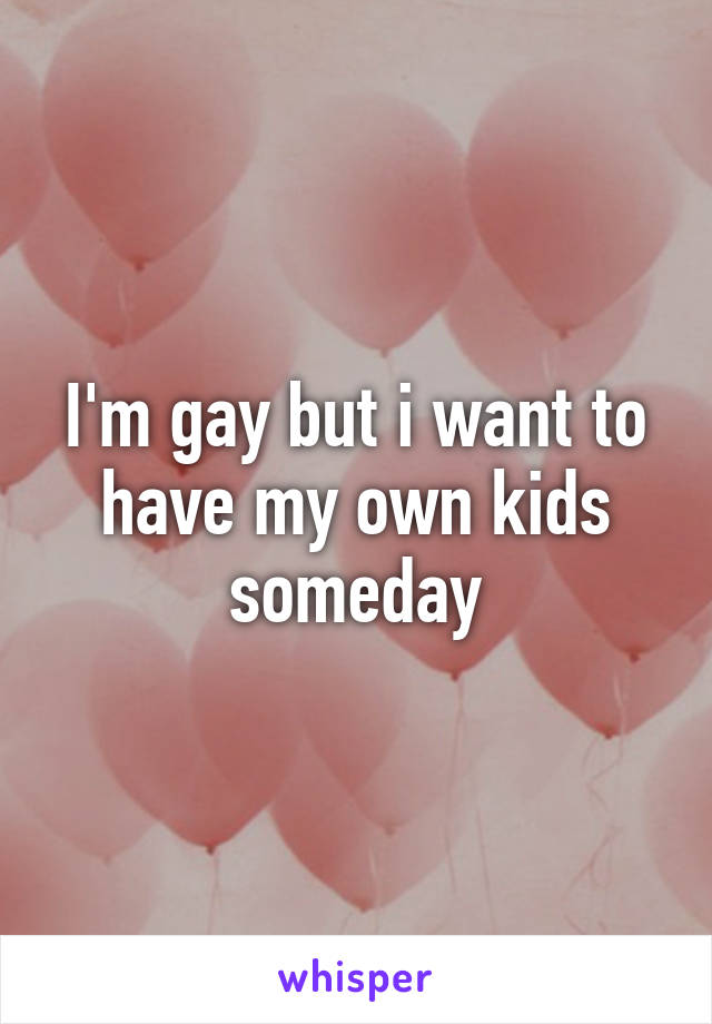 I'm gay but i want to have my own kids someday