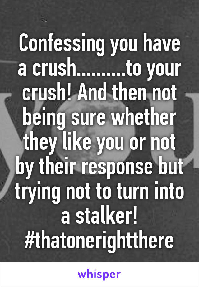 Confessing you have a crush..........to your crush! And then not being sure whether they like you or not by their response but trying not to turn into a stalker! #thatonerightthere