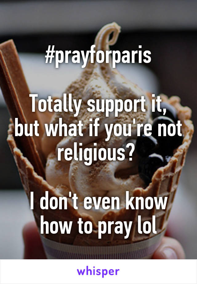 #prayforparis

Totally support it, but what if you're not religious? 

I don't even know how to pray lol