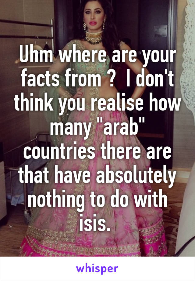 Uhm where are your facts from ?  I don't think you realise how many "arab" countries there are that have absolutely nothing to do with isis. 