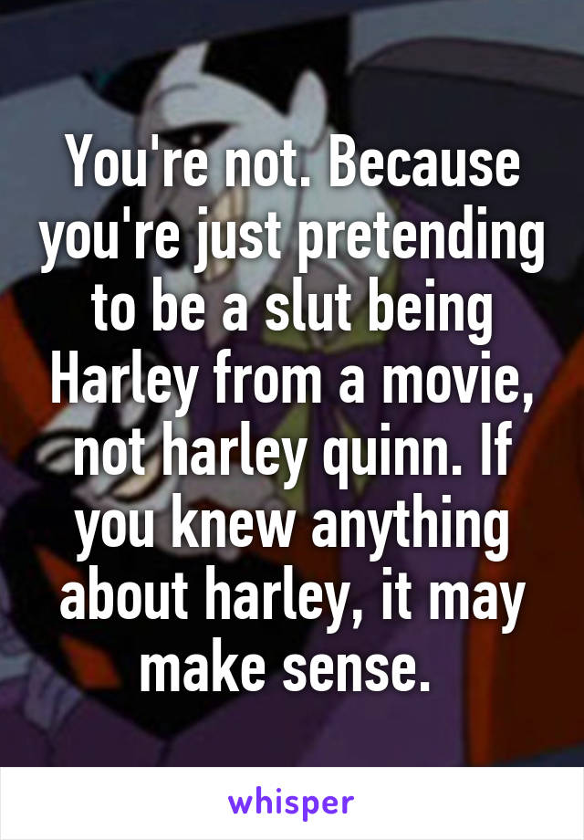 You're not. Because you're just pretending to be a slut being Harley from a movie, not harley quinn. If you knew anything about harley, it may make sense. 