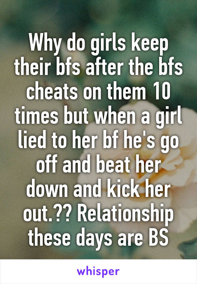 Why do girls keep their bfs after the bfs cheats on them 10 times but when a girl lied to her bf he's go off and beat her down and kick her out.?? Relationship these days are BS